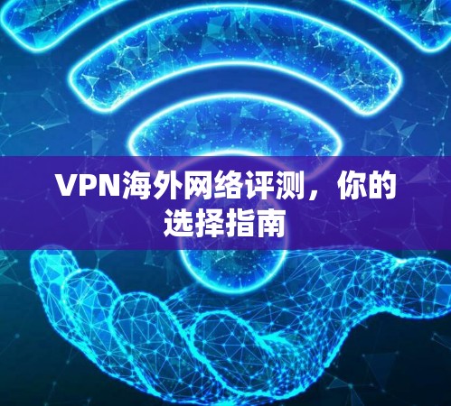 VPN海外网络评测，你的选择指南