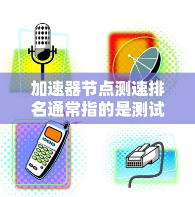加速器节点测速排名通常指的是测试设备在特定任务中的性能指标排名。这些排名可能基于延迟、能效、资源利用率等指标。以下是一些常见的指标和排名方式