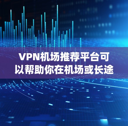 VPN机场推荐平台可以帮助你在机场或长途旅行中使用VPN服务。以下是一些 commonly used VPN推荐平台，供你参考