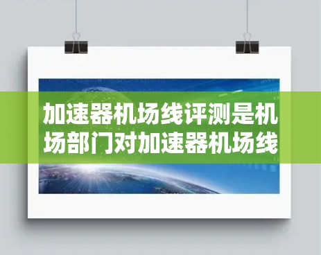 加速器机场线评测是机场部门对加速器机场线路进行的评估，旨在分析这些设施对机场运营、旅客体验及经济发展的影响。评测涵盖基础设施、服务、运营效率和经济影响等多方面，帮助优化设施，提升机场竞争力