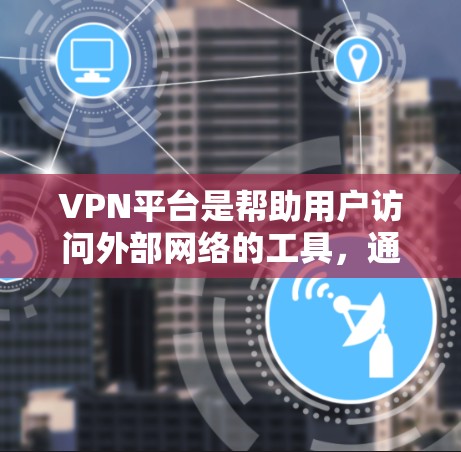 VPN平台是帮助用户访问外部网络的工具，通常提供加密服务，使数据看起来安全。以下是一些关键点和步骤，帮助您更好地使用VPN