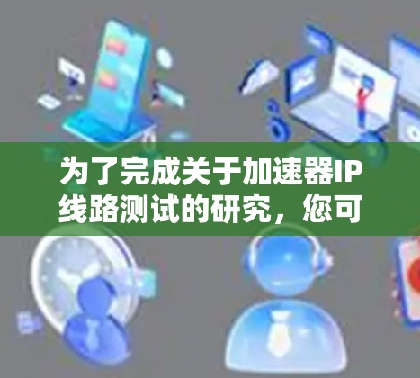 为了完成关于加速器IP线路测试的研究，您可以按照以下步骤进行