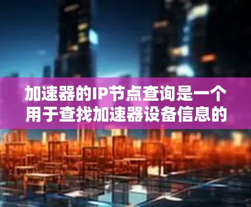 加速器的IP节点查询是一个用于查找加速器设备信息的工具，通常通过API或在线查询平台获取。以下是关于加速器IP节点查询的详细指南