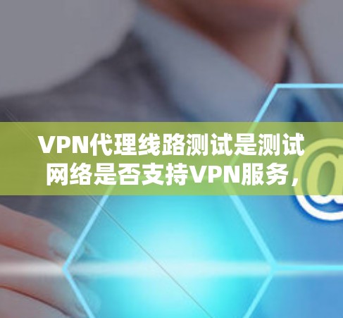 VPN代理线路测试是测试网络是否支持VPN服务，确保数据传输的可靠性和安全性。以下是一些通常会进行的测试步骤，帮助你顺利进行测试