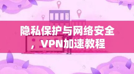 隐私保护与网络安全，VPN加速教程