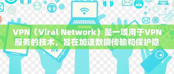 VPN（Viral Network）是一项用于VPN服务的技术，旨在加速数据传输和保护隐私。以下是关于VPN全球网络助手的详细介绍