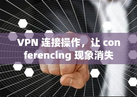 VPN 连接操作，让 conferencing 现象消失