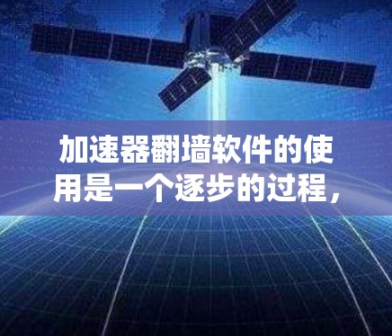 加速器翻墙软件的使用是一个逐步的过程，需要根据你的设备类型和需求选择合适的工具。以下是一个系统化的指南，帮助你有效使用翻墙软件