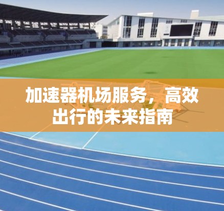 加速器机场服务，高效出行的未来指南