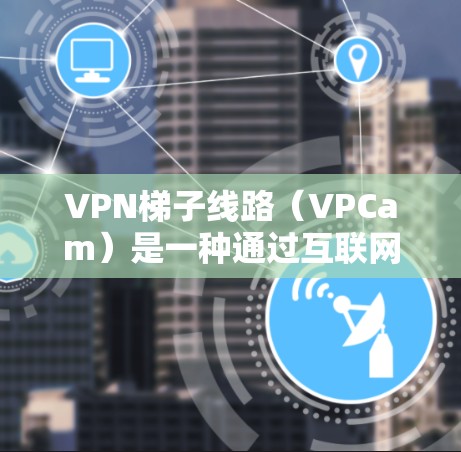 VPN梯子线路（VPCam）是一种通过互联网实现的VPN技术，广泛应用于家庭、企业和商业环境中。以下是关于VPN梯子线路的详细介绍