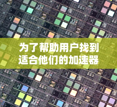 为了帮助用户找到适合他们的加速器代理工具，我整理了以下推荐，每个推荐都包括主要特点和适用场景