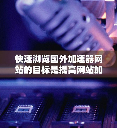快速浏览国外加速器网站的目标是提高网站加载速度，减少用户等待时间。以下是一个结构化的指南，帮助您高效浏览和选择合适的加速器工具