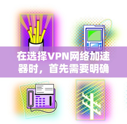 在选择VPN网络加速器时，首先需要明确用户的具体需求，包括是否需要多平台访问、语言支持、网络支持以及多端设备的兼容性。接下来，我将逐一分析推荐的加速器，评估它们的综合性能和适合性