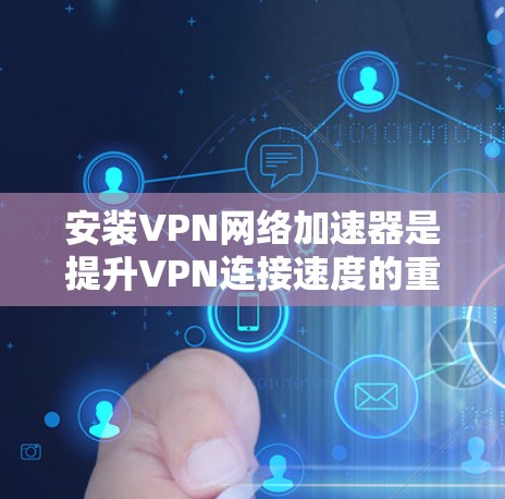 安装VPN网络加速器是提升VPN连接速度的重要步骤。以下是几个常用的VPN网络加速器，并提供安装的步骤和注意事项