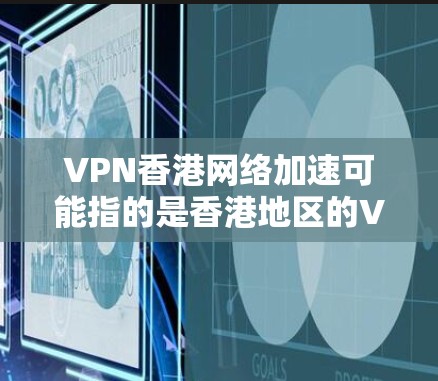 VPN香港网络加速可能指的是香港地区的VPN服务或网络加速技术。香港作为中国的特别行政区，拥有自己的互联网服务，但通常没有单独的VPN服务。如果你指的是香港地区的网络加速技术，可以参考以下信息