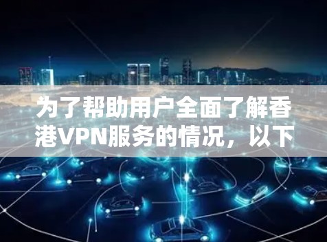 为了帮助用户全面了解香港VPN服务的情况，以下是一个结构化的总结