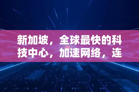 新加坡，全球最快的科技中心，加速网络，连接未来