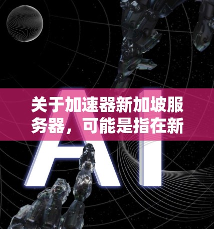 关于加速器新加坡服务器，可能是指在新加坡地区使用加速器云平台（如VPS）来部署服务器或应用。新加坡作为一个金融中心，可能有多个加速器云平台（如加速器云平台新加坡）提供各种云服务