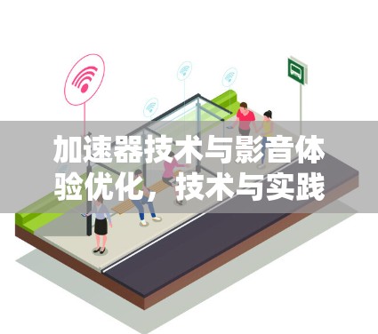 加速器技术与影音体验优化，技术与实践的完美结合