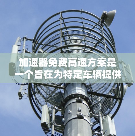 加速器免费高速方案是一个旨在为特定车辆提供免费高速公路服务的政策。以下是对该政策的详细分析
