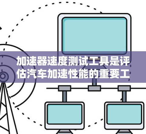 加速器速度测试工具是评估汽车加速性能的重要工具，涵盖物理模型、汽车测试用具、汽车模拟器等多方面。以下是关于这些工具的详细总结