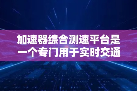 加速器综合测速平台是一个专门用于实时交通监控和测速的工具，旨在帮助交通管理部门和驾驶员更好地管理交通流量和速度。以下是关于该平台的详细分析