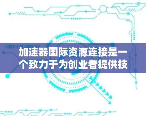 加速器国际资源连接是一个致力于为创业者提供技术帮助的国际加速器项目，旨在通过全球化和国际合作，帮助创业者更快地发展和成长。以下是对该项目的一些总结和分析