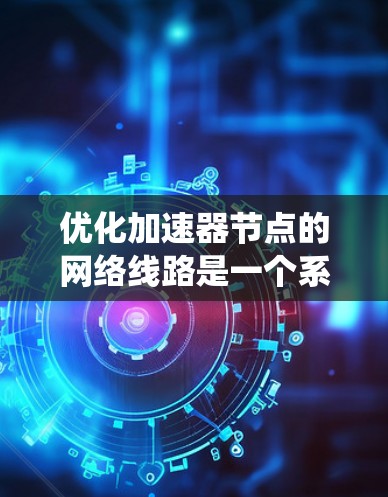 优化加速器节点的网络线路是一个系统性工程，以下是一步步的解决方案