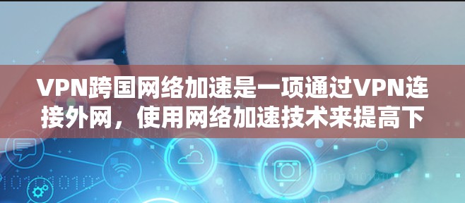VPN跨国网络加速是一项通过VPN连接外网，使用网络加速技术来提高下载速度和传输质量的互联网服务。以下是详细的步骤和信息