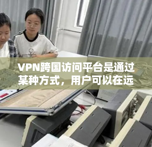 VPN跨国访问平台是通过某种方式，用户可以在远距离访问网站，节省 bandwidth 和时间。以下是关于VPN跨国访问平台的详细分析