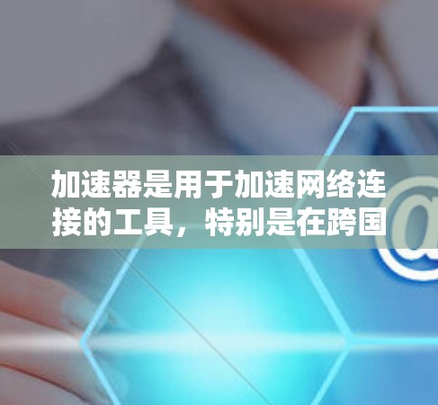 加速器是用于加速网络连接的工具，特别是在跨国办公中，可以显著提升数据传输速度。以下是对加速器的详细分析和建议