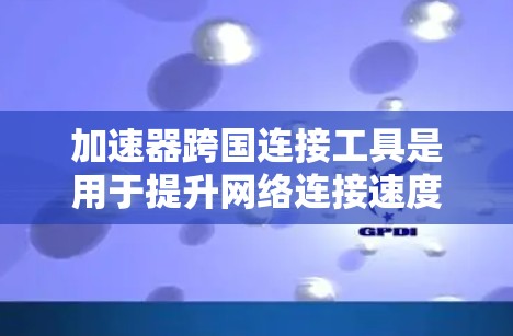 加速器跨国连接工具是用于提升网络连接速度和优化网络体验的工具。它们可以帮助用户连接不同地区的网络设备，从而加快数据传输和文件下载。以下是关于加速器跨国连接工具的详细信息