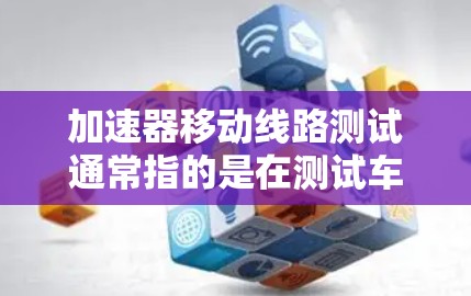 加速器移动线路测试通常指的是在测试车辆时，通过调整加速器的位置或测试线路的条件，来评估车辆在不同加速条件下的性能。以下是一些常见的测试内容和步骤