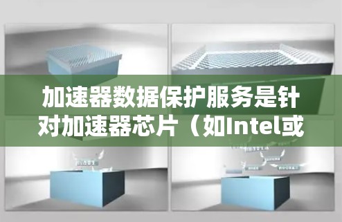 加速器数据保护服务是针对加速器芯片（如Intel或AMD的 accelerate）的安全措施，旨在保护数据安全，防止数据丢失或泄露。以下是关于加速器数据保护服务的详细信息