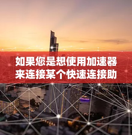如果您是想使用加速器来连接某个快速连接助手，或者想了解如何优化您的系统以提高连接助手的速度，以下是一些可能的解决方案