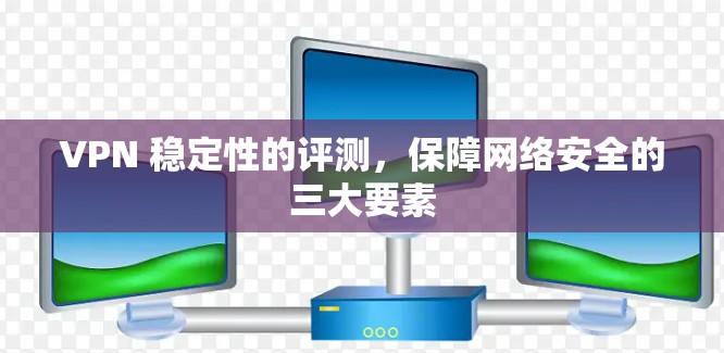 VPN 稳定性的评测，保障网络安全的三大要素