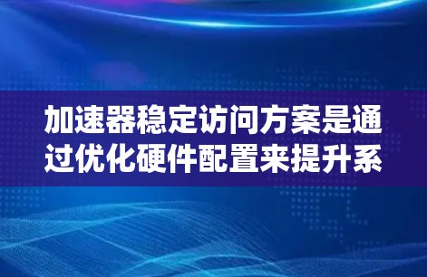加速器稳定访问方案是通过优化硬件配置来提升系统性能的关键措施，旨在提高处理请求时的访问频率稳定性。以下是该方案的具体步骤