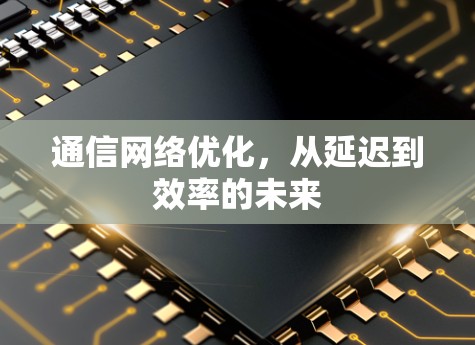 通信网络优化，从延迟到效率的未来