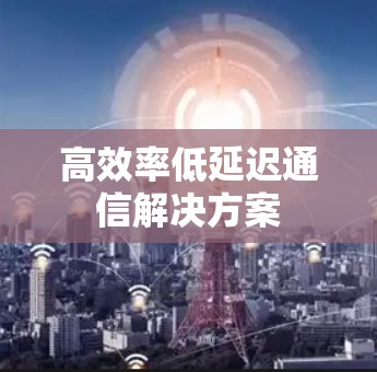 高效率低延迟通信解决方案