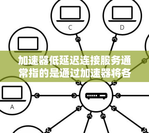 加速器低延迟连接服务通常指的是通过加速器将各种网络设备（如手机、电脑上的数据线）连接到网络中，以提升连接速度和延迟。以下是一些常见的加速器和低延迟连接服务推荐
