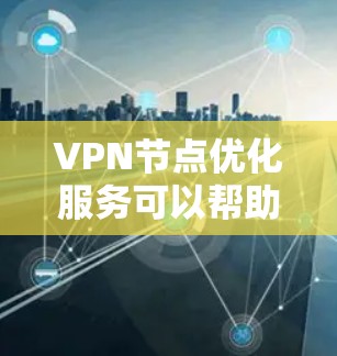 VPN节点优化服务可以帮助用户更有效地管理和配置VPN网络，提升数据安全和用户体验。以下是一些优化VPN节点的基本步骤和建议