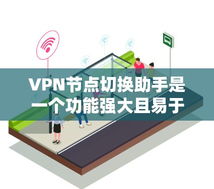 VPN节点切换助手是一个功能强大且易于使用的工具，旨在管理网络节点，包括服务器、端口、设备等，以优化网络性能、提高用户体验。以下是该助手的主要功能和使用场景