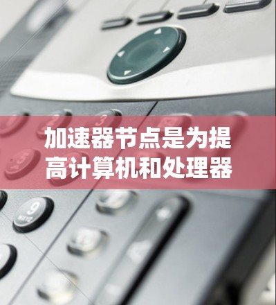 加速器节点是为提高计算机和处理器的性能设计的处理单元，尤其在并行计算和人工智能领域起着关键作用。以下是对加速器节点的系统性总结