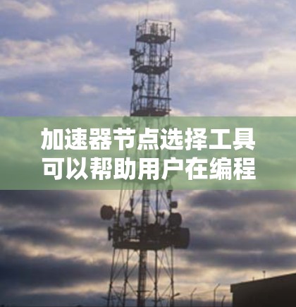 加速器节点选择工具可以帮助用户在编程或开发过程中选择适合特定功能的加速器节点，从而提高程序的性能和效率。以下是一些关于加速器节点选择工具的详细信息