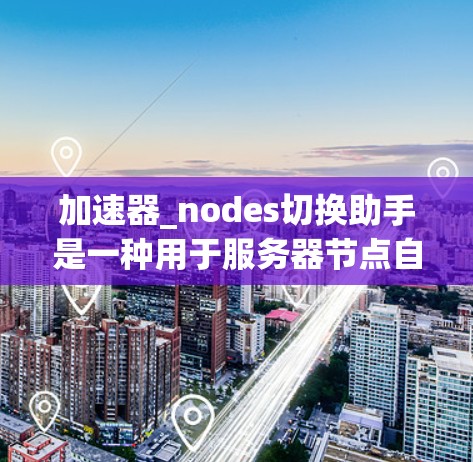 加速器_nodes切换助手是一种用于服务器节点自动切换和优化的工具，旨在提高服务器性能。以下是对该技术的详细分析和总结