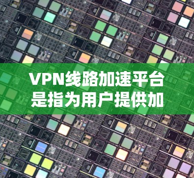VPN线路加速平台是指为用户提供加速流量、优化用户体验的VPN服务。这些平台通常通过多样化的技术手段，比如流量优化、网络增强、缓存优化等，来提升用户在网络上的表现。以下是几个常见的VPN线路加速平台