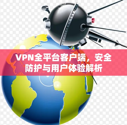 VPN全平台客户端，安全防护与用户体验解析