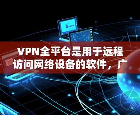 VPN全平台是用于远程访问网络设备的软件，广泛应用于多国和地区的网络使用。以下是对VPN全平台的详细总结
