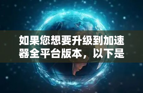 如果您想要升级到加速器全平台版本，以下是一些常见问题和解答