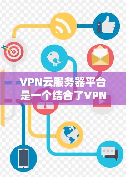 VPN云服务器平台是一个结合了VPN技术和云服务器功能的系统，旨在提供安全、高效的数据传输和服务器管理。以下是关于该系统的详细分析